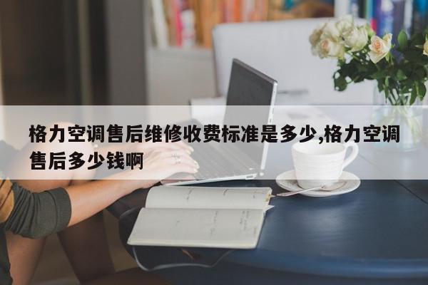 格力空调售后维修收费标准是多少,格力空调售后多少钱啊