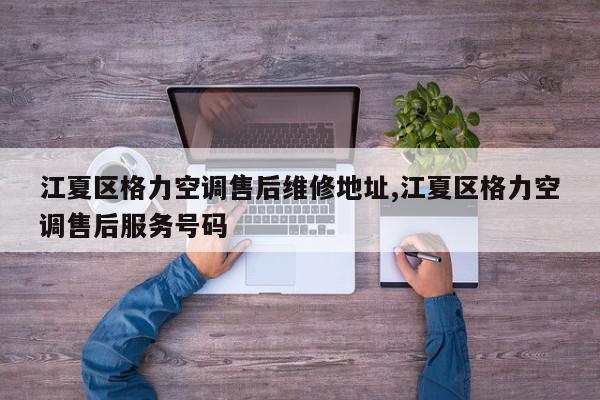 江夏区格力空调售后维修地址,江夏区格力空调售后服务号码