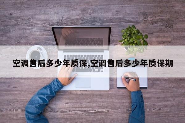 空调售后多少年质保,空调售后多少年质保期