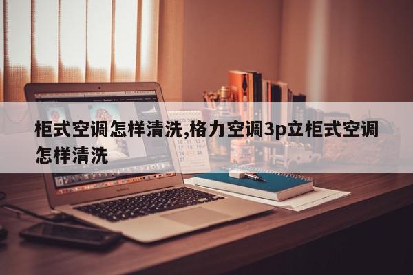 柜式空调怎样清洗,格力空调3p立柜式空调怎样清洗