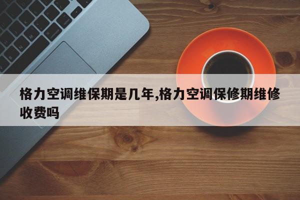 格力空调维保期是几年,格力空调保修期维修收费吗