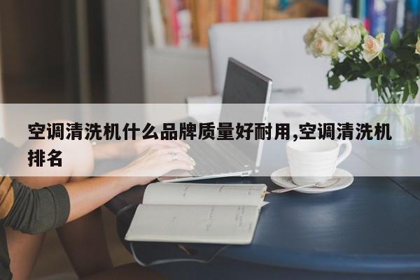 空调清洗机什么品牌质量好耐用,空调清洗机排名