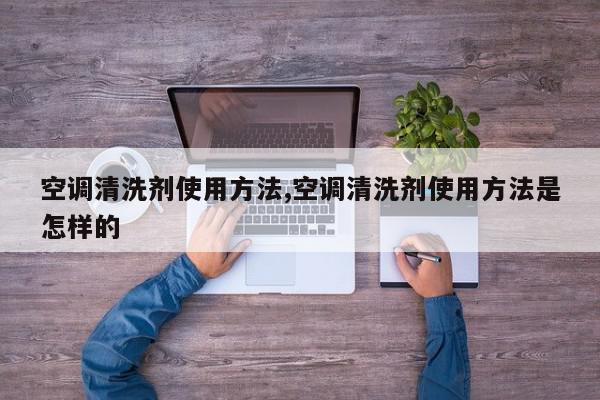 空调清洗剂使用方法,空调清洗剂使用方法是怎样的
