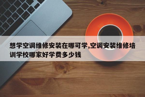 想学空调维修安装在哪可学,空调安装维修培训学校哪家好学费多少钱