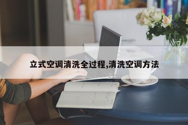 立式空调清洗全过程,清洗空调方法