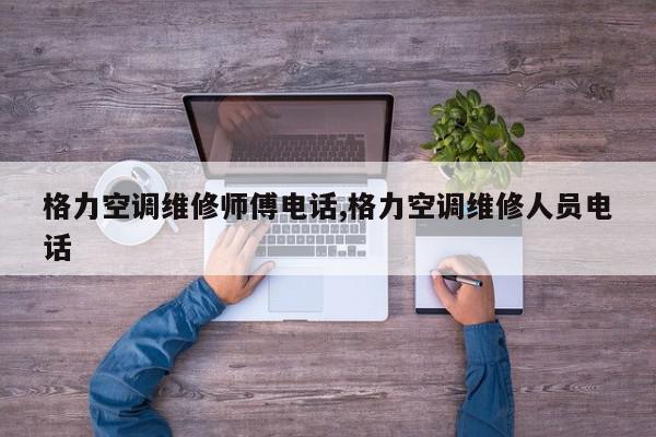 格力空调维修师傅电话,格力空调维修人员电话
