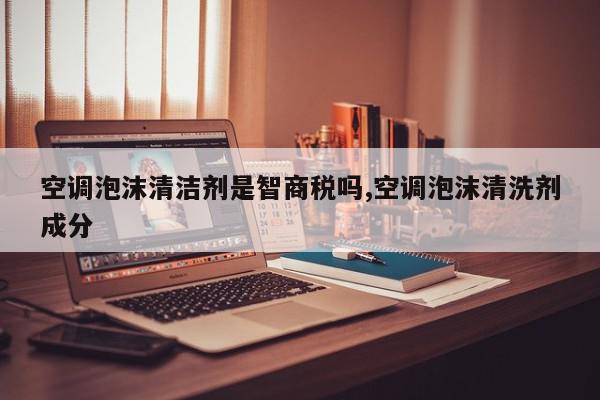 空调泡沫清洁剂是智商税吗,空调泡沫清洗剂成分