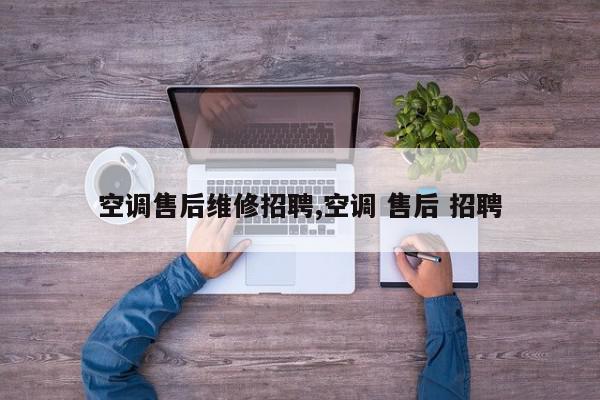 空调售后维修招聘,空调 售后 招聘