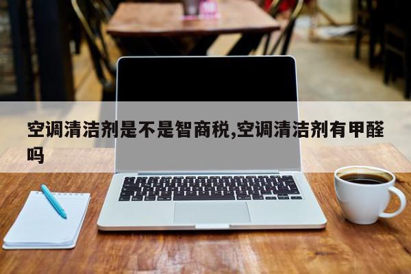 空调清洁剂是不是智商税,空调清洁剂有甲醛吗