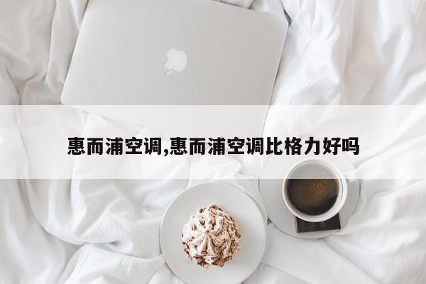 惠而浦空调,惠而浦空调比格力好吗