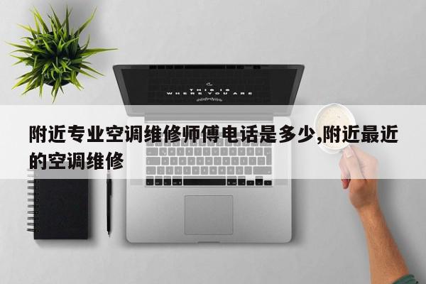 附近专业空调维修师傅电话是多少,附近最近的空调维修
