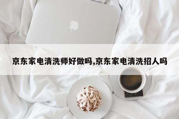 京东家电清洗师好做吗,京东家电清洗招人吗