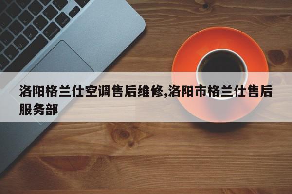 洛阳格兰仕空调售后维修,洛阳市格兰仕售后服务部