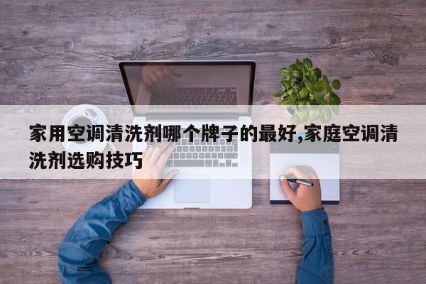 家用空调清洗剂哪个牌子的最好,家庭空调清洗剂选购技巧