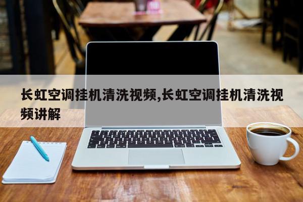 长虹空调挂机清洗视频,长虹空调挂机清洗视频讲解