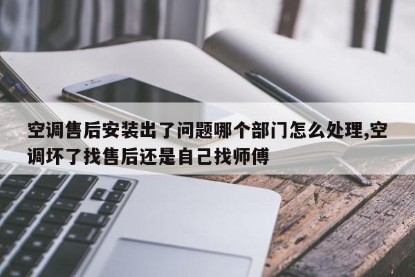 空调售后安装出了问题哪个部门怎么处理,空调坏了找售后还是自己找师傅