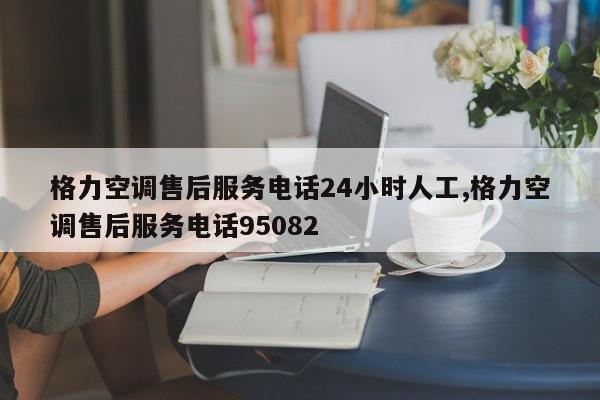 格力空调售后服务电话24小时人工,格力空调售后服务电话95082