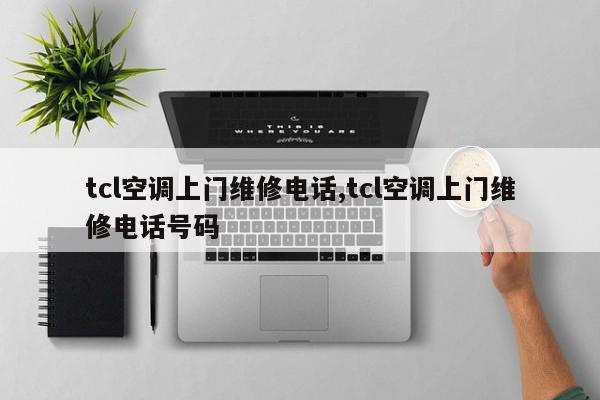 tcl空调上门维修电话,tcl空调上门维修电话号码