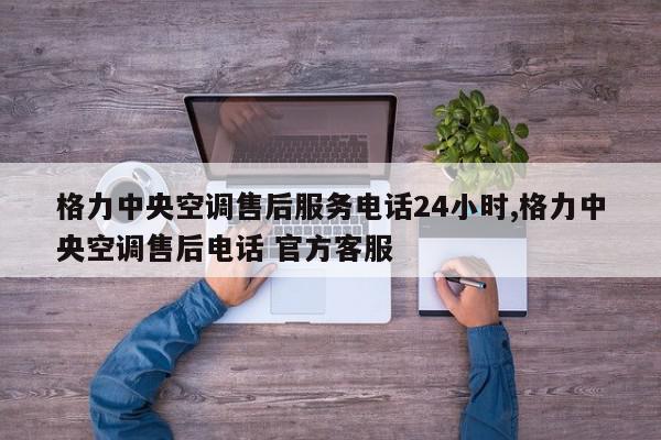 格力中央空调售后服务电话24小时,格力中央空调售后电话 官方客服