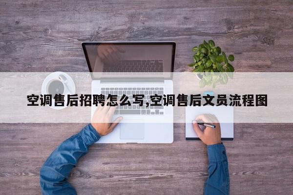 空调售后招聘怎么写,空调售后文员流程图